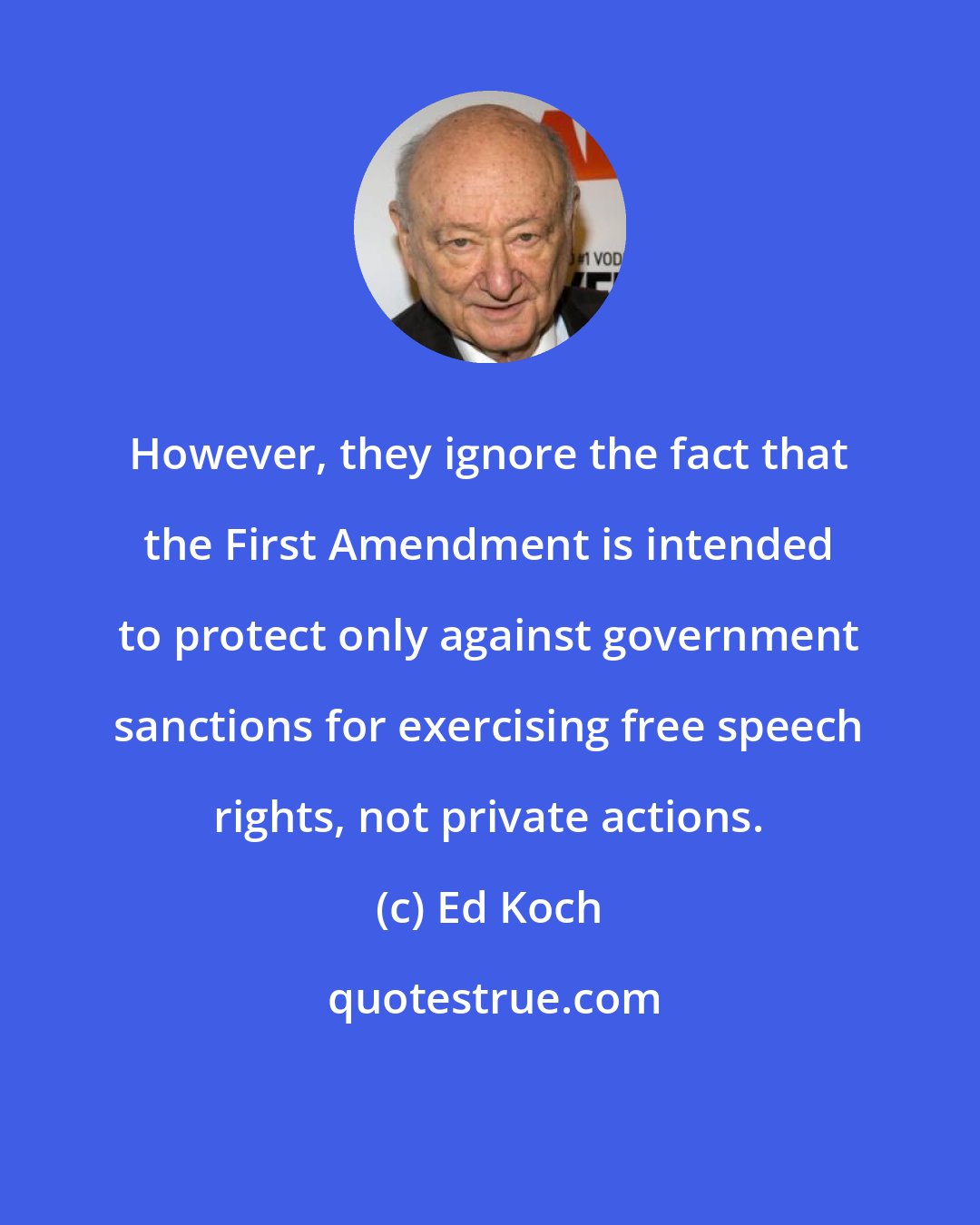 Ed Koch: However, they ignore the fact that the First Amendment is intended to protect only against government sanctions for exercising free speech rights, not private actions.