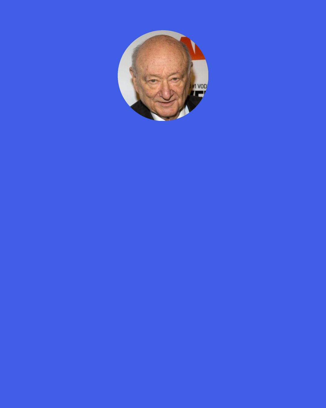 Ed Koch: I happen to believe that there is nothing wrong with homosexuality. It’s whatever God made you. It happens that I’m heterosexual, but I don’t care about that. I do care about protecting the rights of 10 percent of our population who are homosexual and who don’t have the ability to protect their rights.