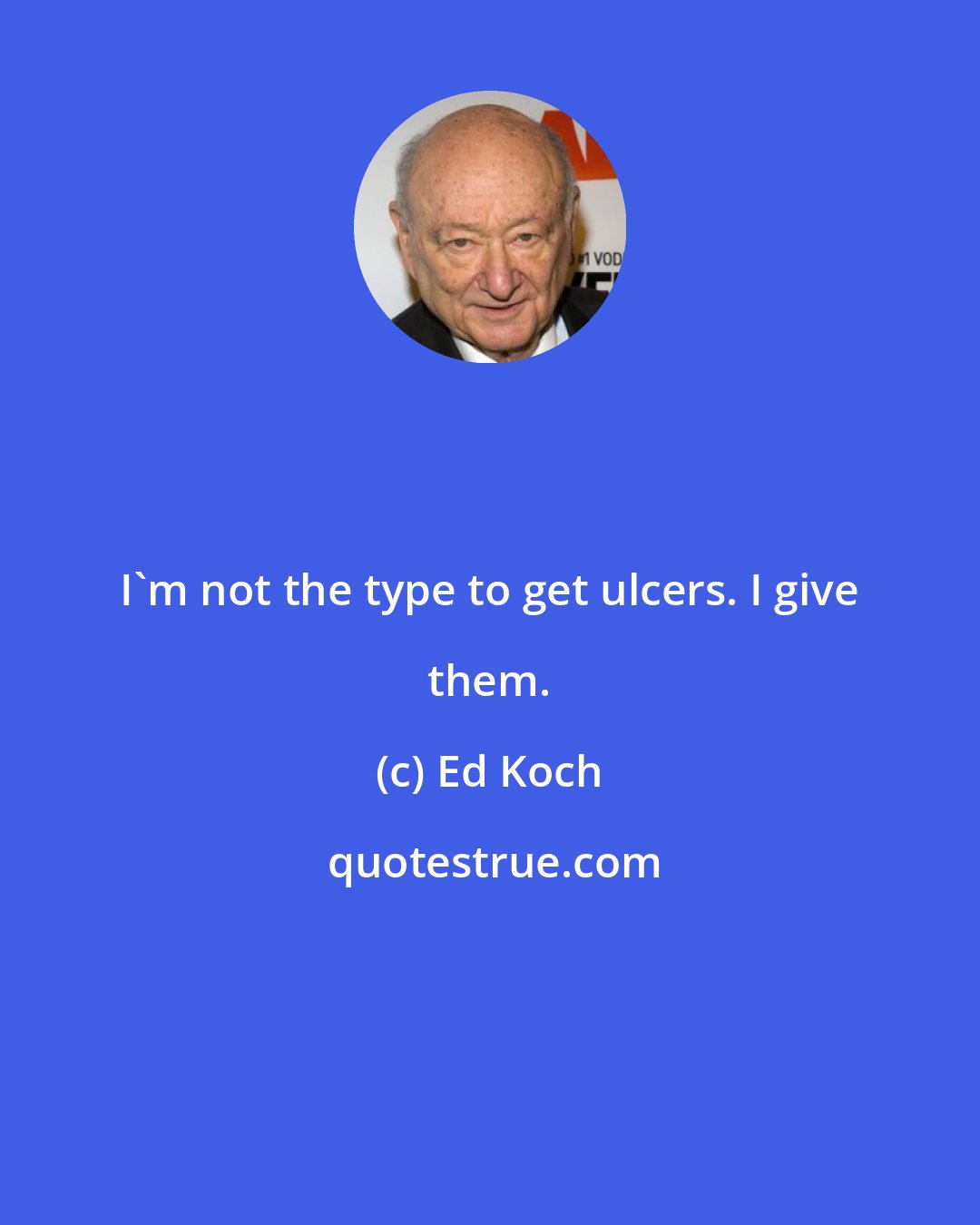 Ed Koch: I'm not the type to get ulcers. I give them.