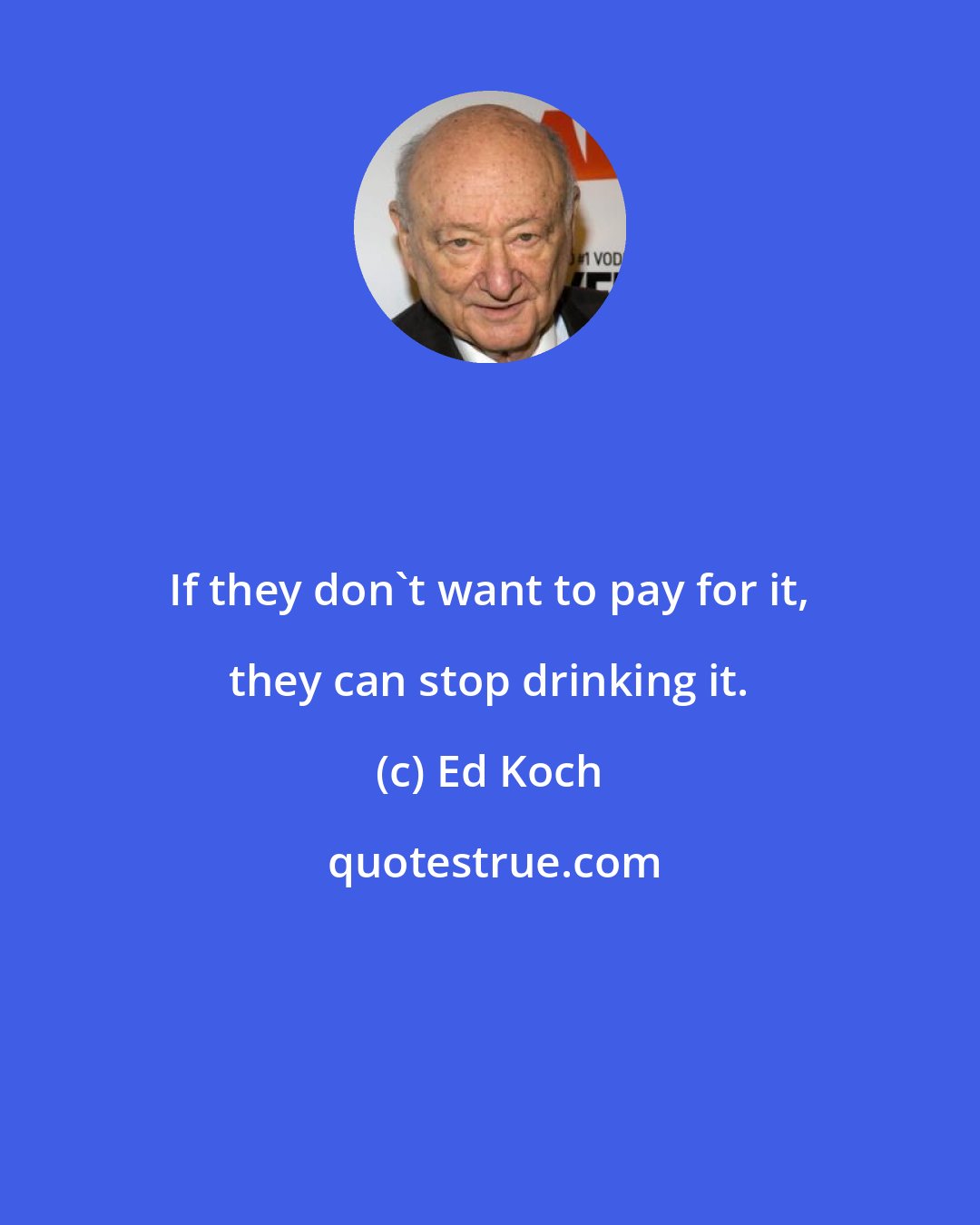 Ed Koch: If they don't want to pay for it, they can stop drinking it.