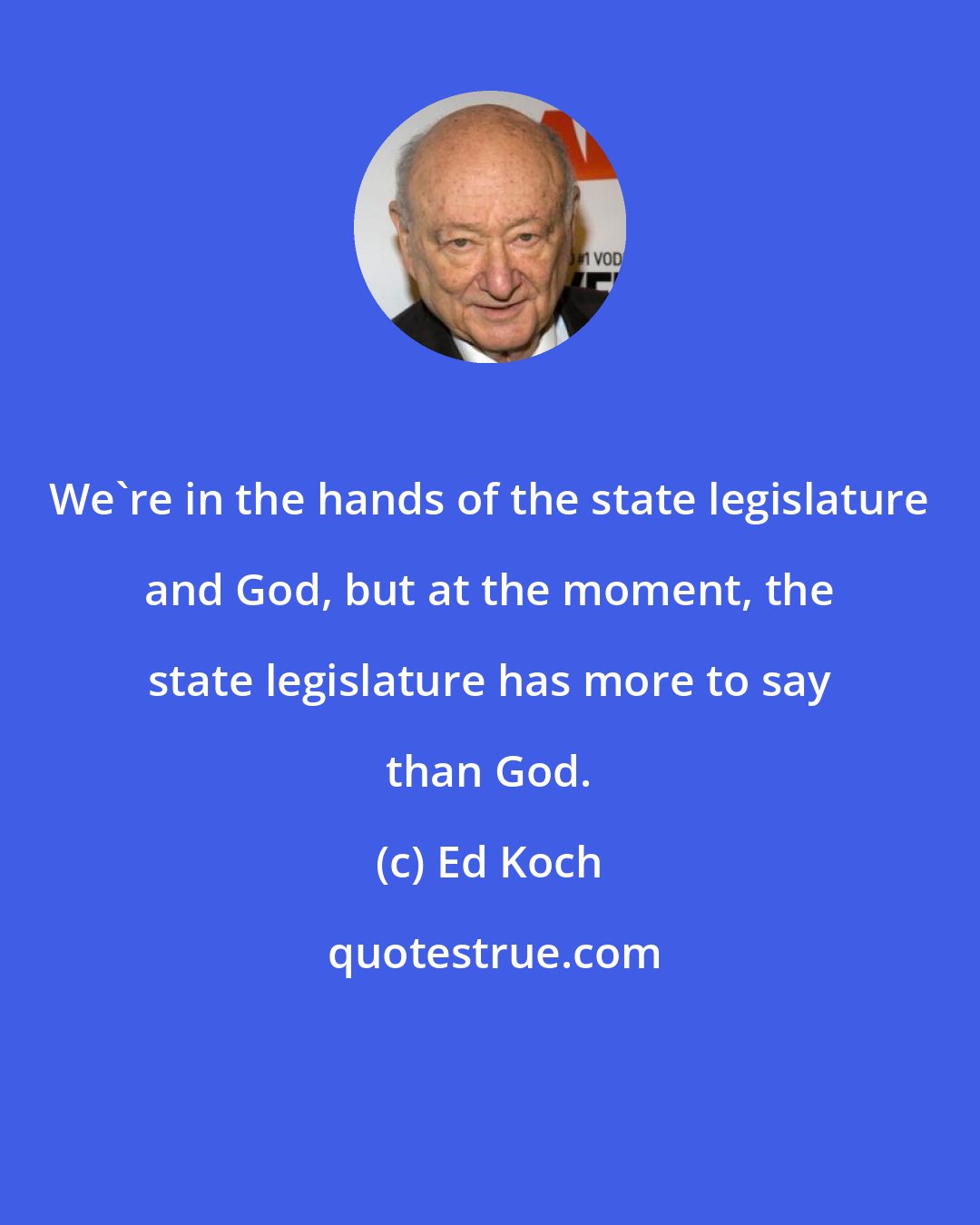 Ed Koch: We're in the hands of the state legislature and God, but at the moment, the state legislature has more to say than God.