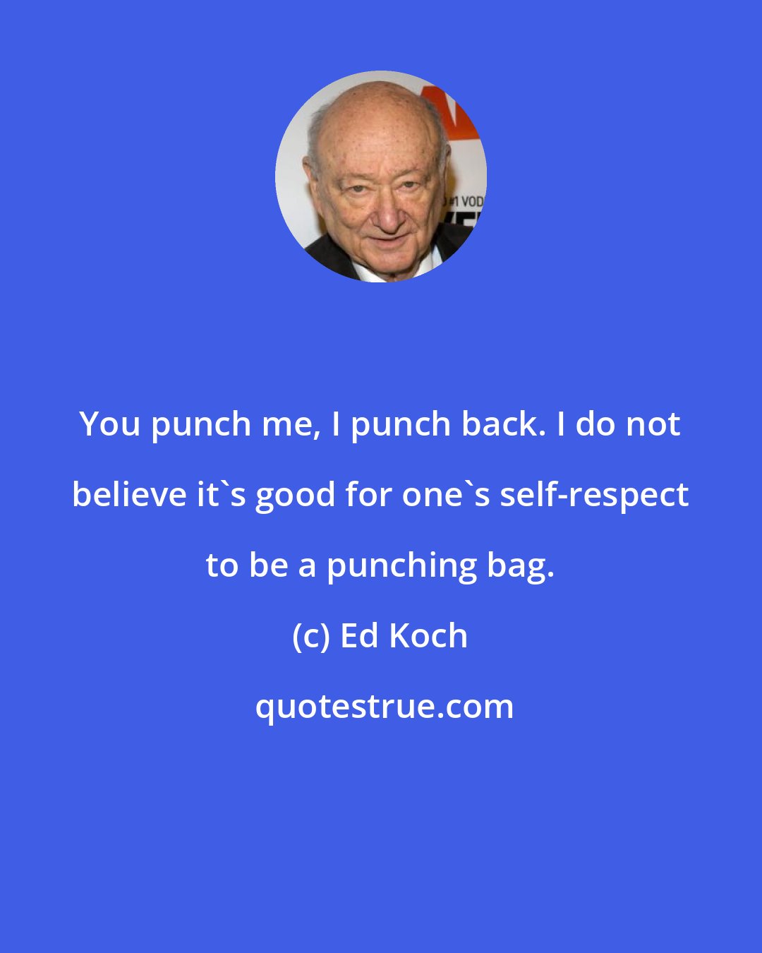 Ed Koch: You punch me, I punch back. I do not believe it's good for one's self-respect to be a punching bag.