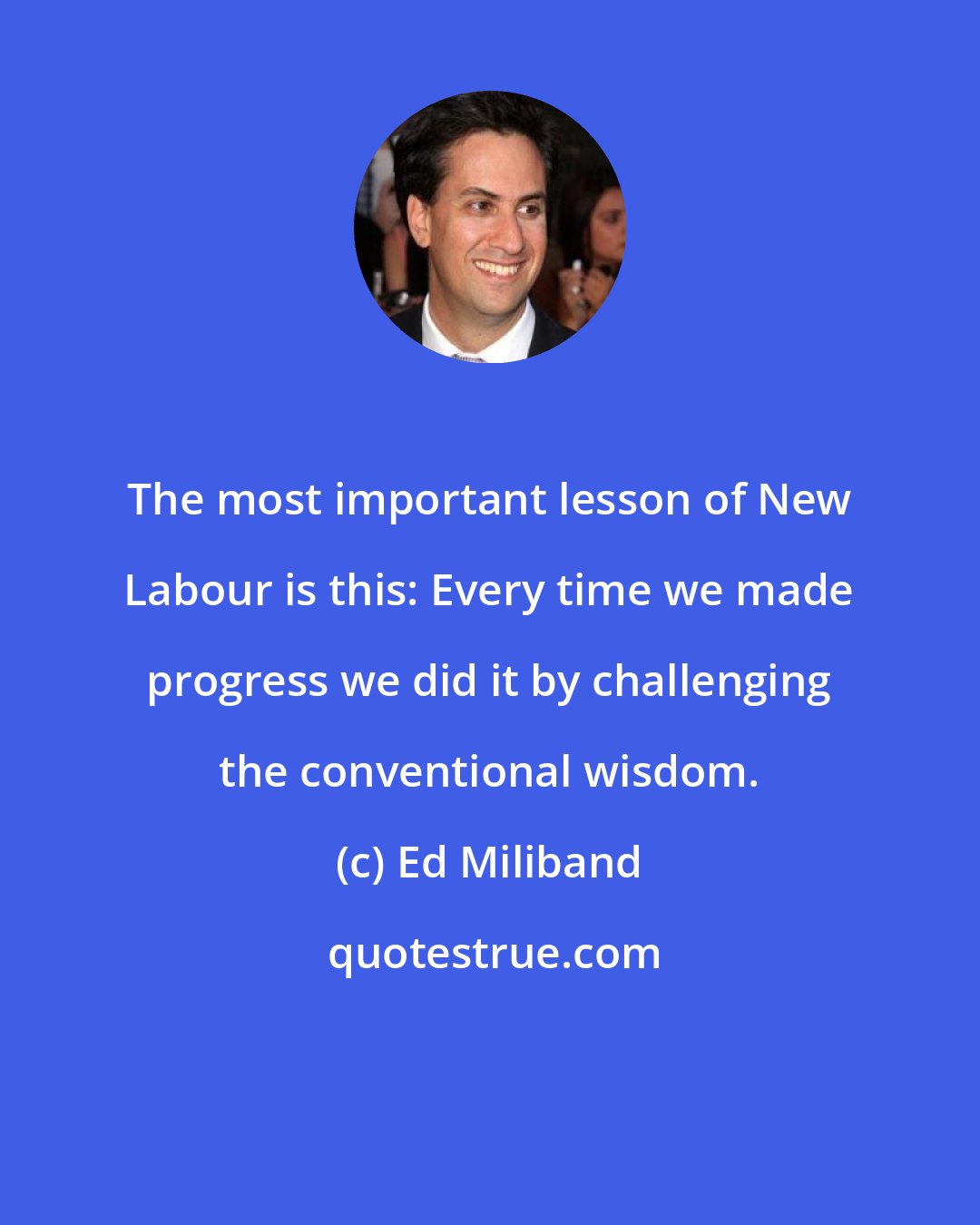 Ed Miliband: The most important lesson of New Labour is this: Every time we made progress we did it by challenging the conventional wisdom.