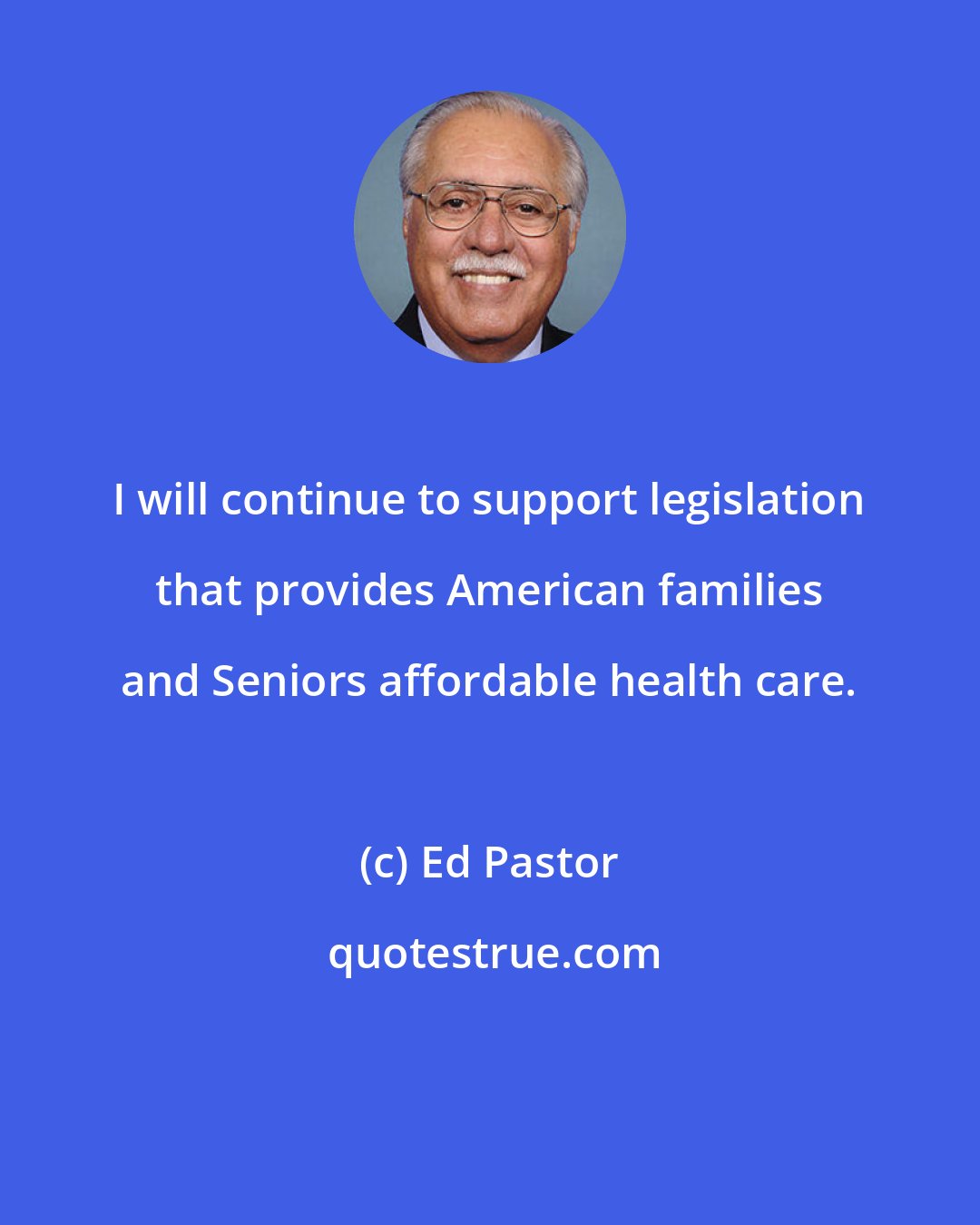 Ed Pastor: I will continue to support legislation that provides American families and Seniors affordable health care.