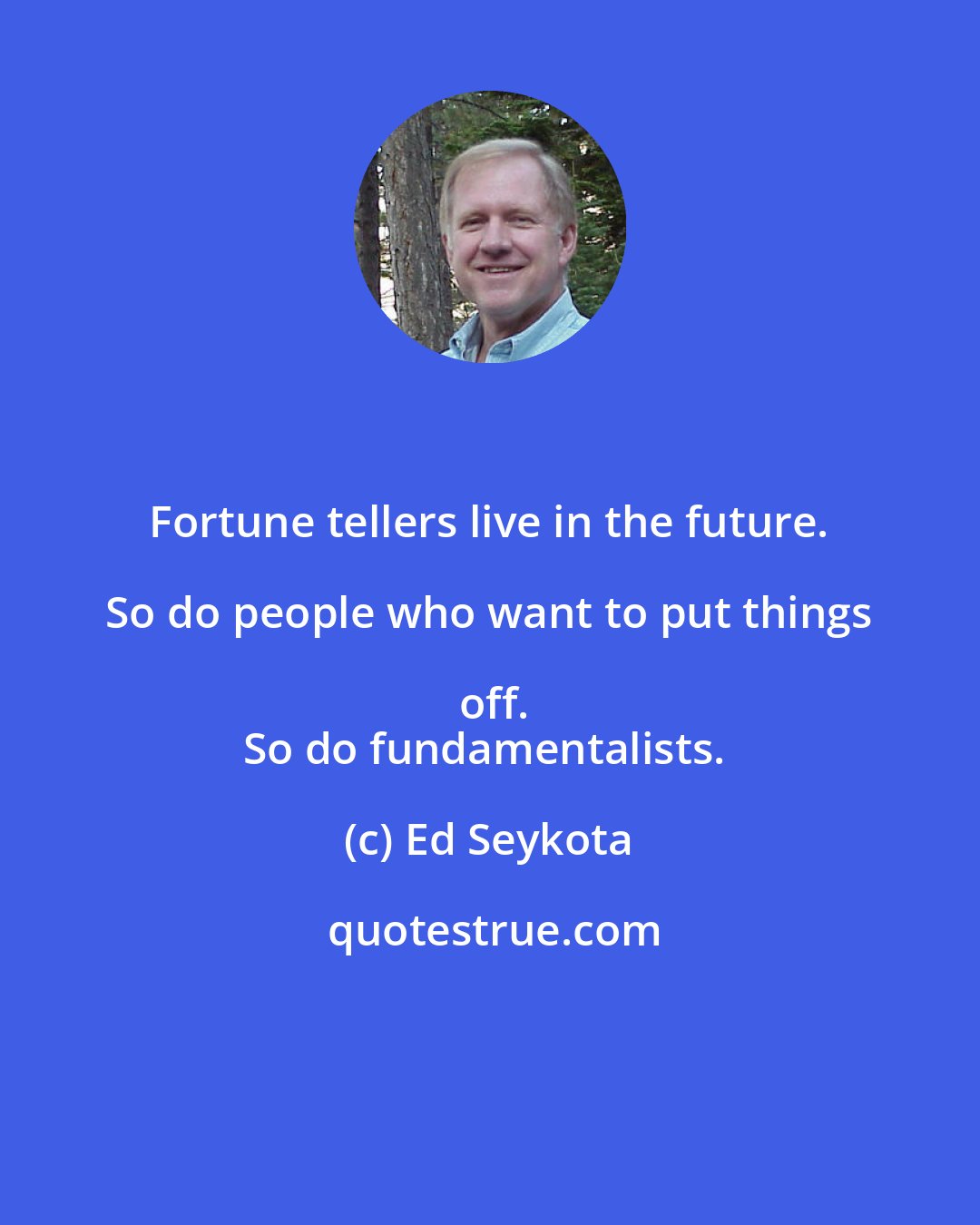 Ed Seykota: Fortune tellers live in the future. So do people who want to put things off.
So do fundamentalists.