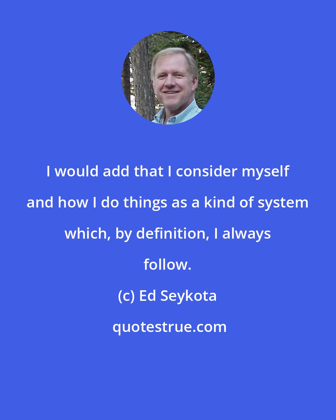 Ed Seykota: I would add that I consider myself and how I do things as a kind of system which, by definition, I always follow.