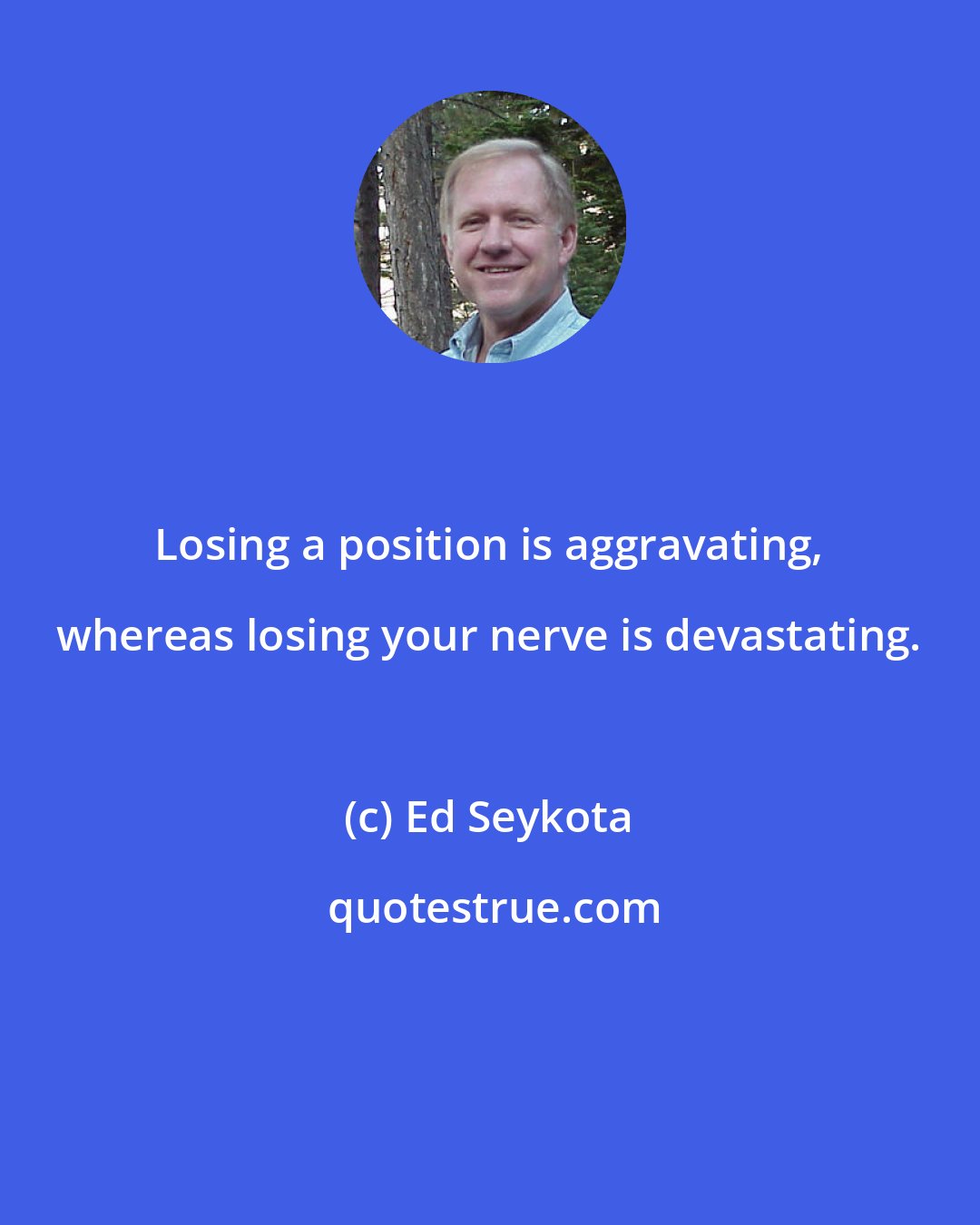 Ed Seykota: Losing a position is aggravating, whereas losing your nerve is devastating.