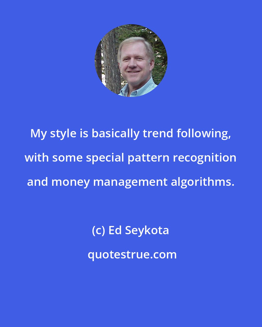 Ed Seykota: My style is basically trend following, with some special pattern recognition and money management algorithms.