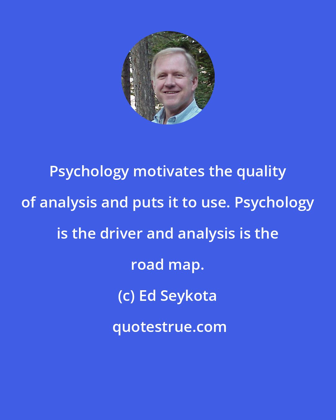 Ed Seykota: Psychology motivates the quality of analysis and puts it to use. Psychology is the driver and analysis is the road map.