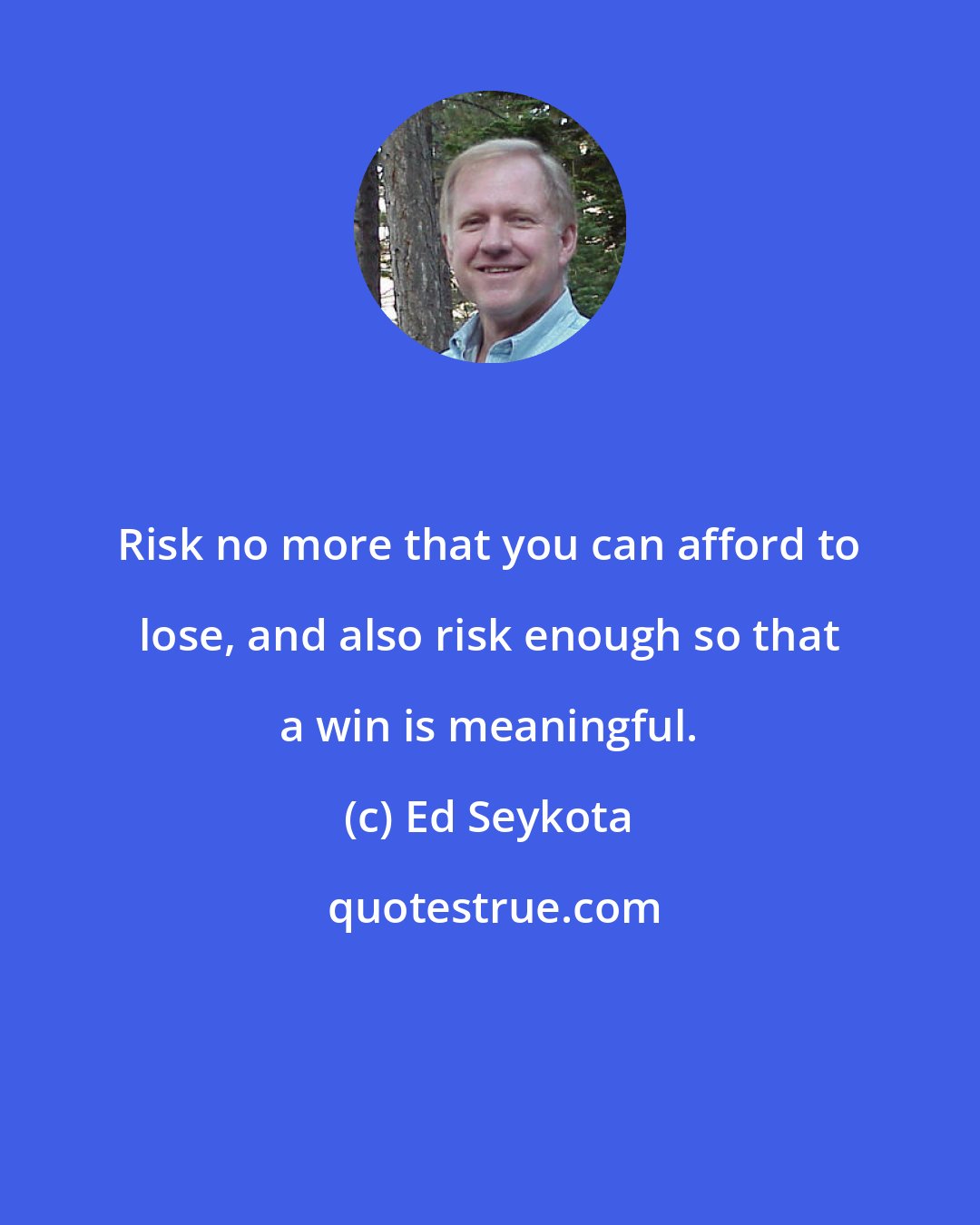 Ed Seykota: Risk no more that you can afford to lose, and also risk enough so that a win is meaningful.