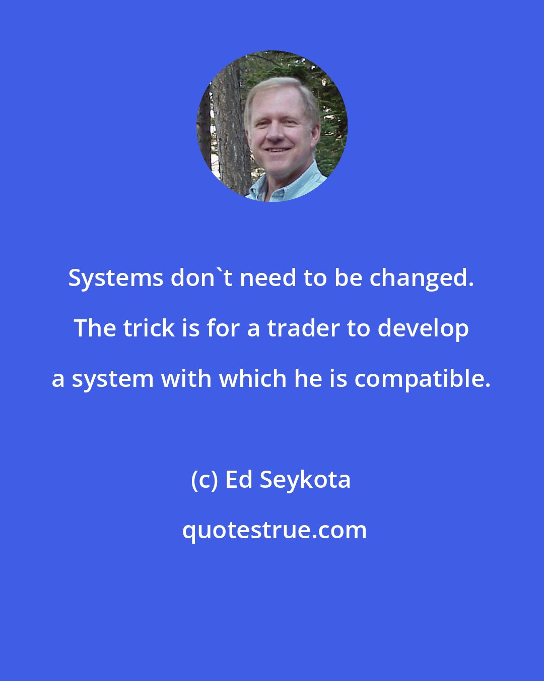 Ed Seykota: Systems don't need to be changed. The trick is for a trader to develop a system with which he is compatible.