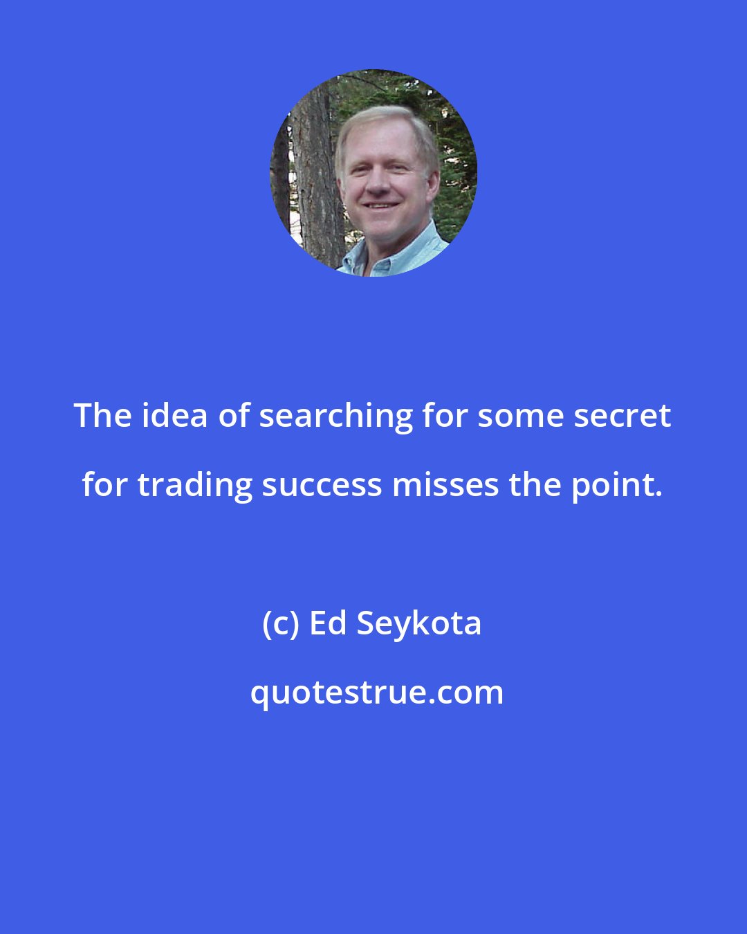 Ed Seykota: The idea of searching for some secret for trading success misses the point.