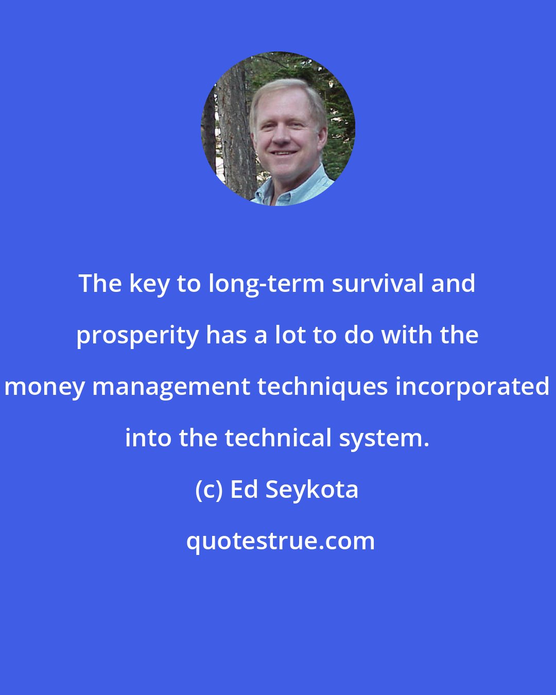 Ed Seykota: The key to long-term survival and prosperity has a lot to do with the money management techniques incorporated into the technical system.