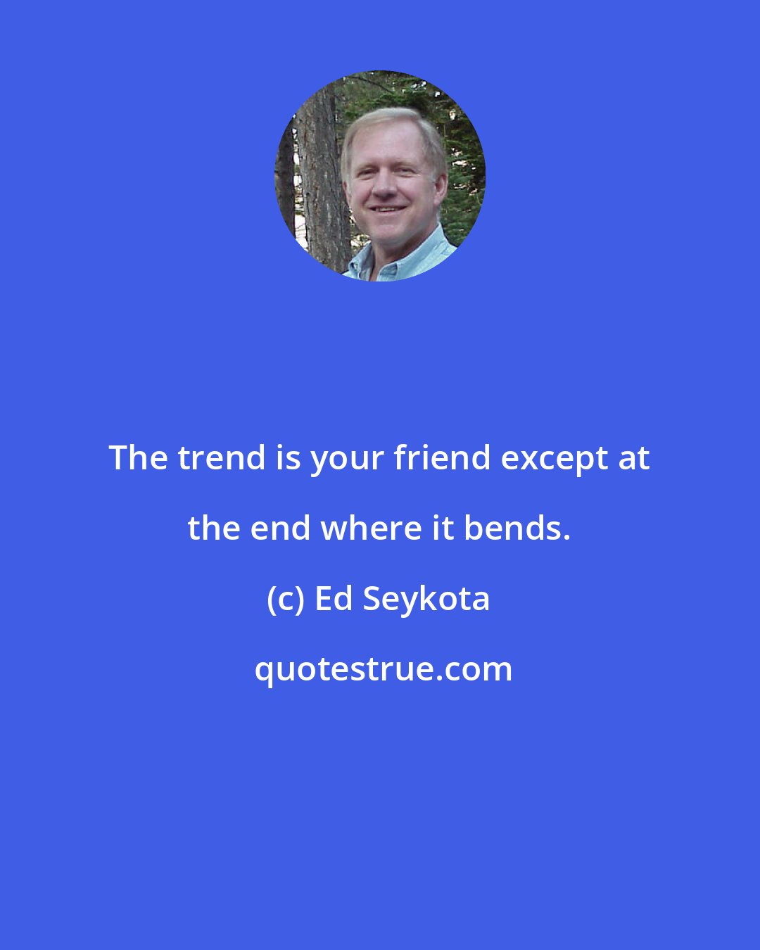 Ed Seykota: The trend is your friend except at the end where it bends.