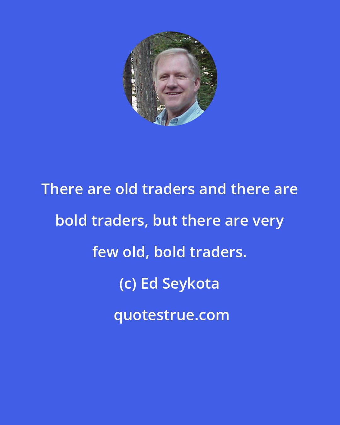 Ed Seykota: There are old traders and there are bold traders, but there are very few old, bold traders.