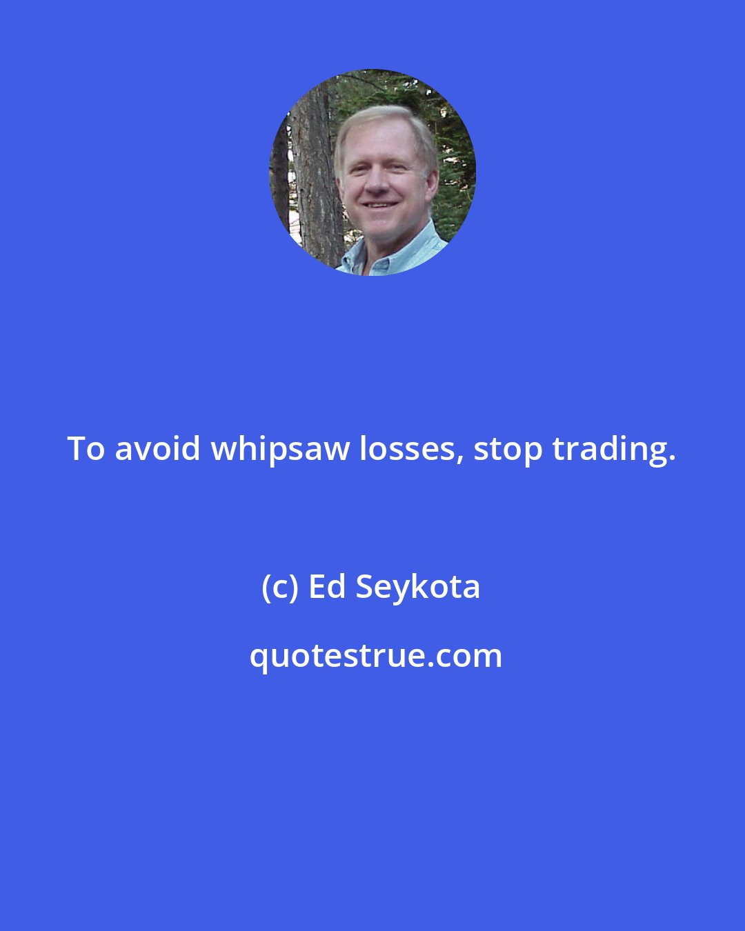 Ed Seykota: To avoid whipsaw losses, stop trading.