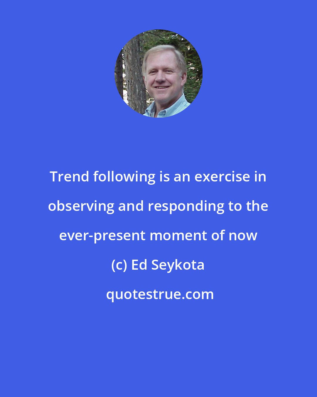 Ed Seykota: Trend following is an exercise in observing and responding to the ever-present moment of now