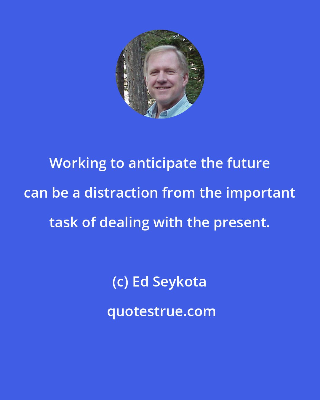 Ed Seykota: Working to anticipate the future can be a distraction from the important task of dealing with the present.