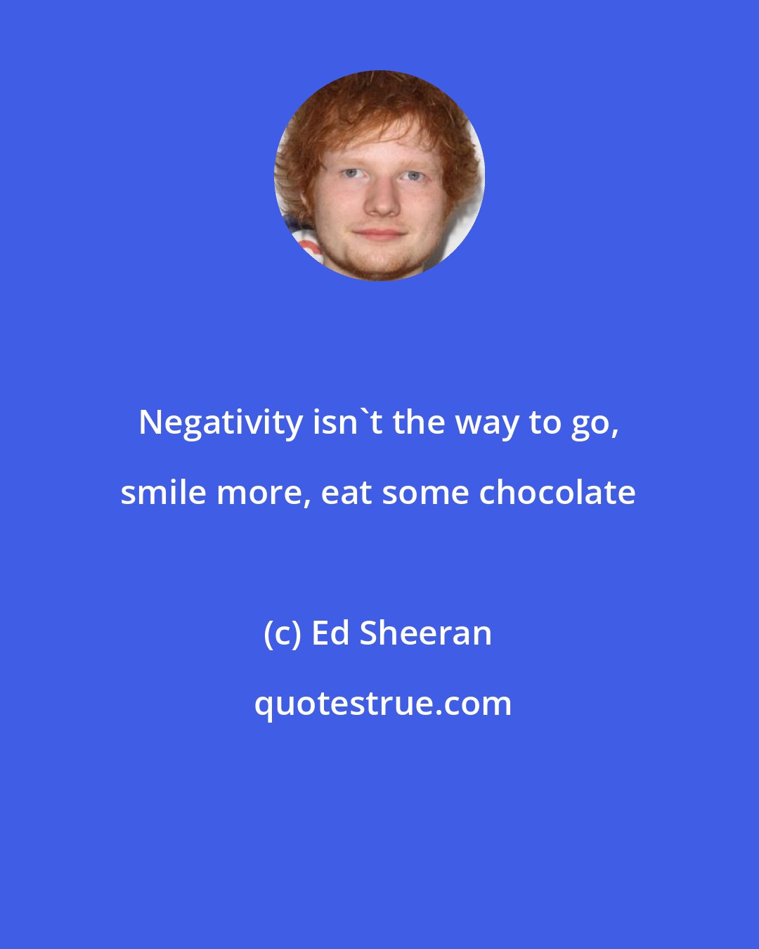 Ed Sheeran: Negativity isn't the way to go, smile more, eat some chocolate