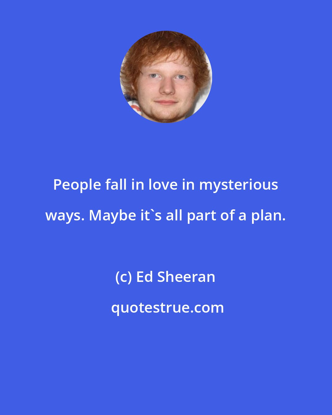 Ed Sheeran: People fall in love in mysterious ways. Maybe it's all part of a plan.