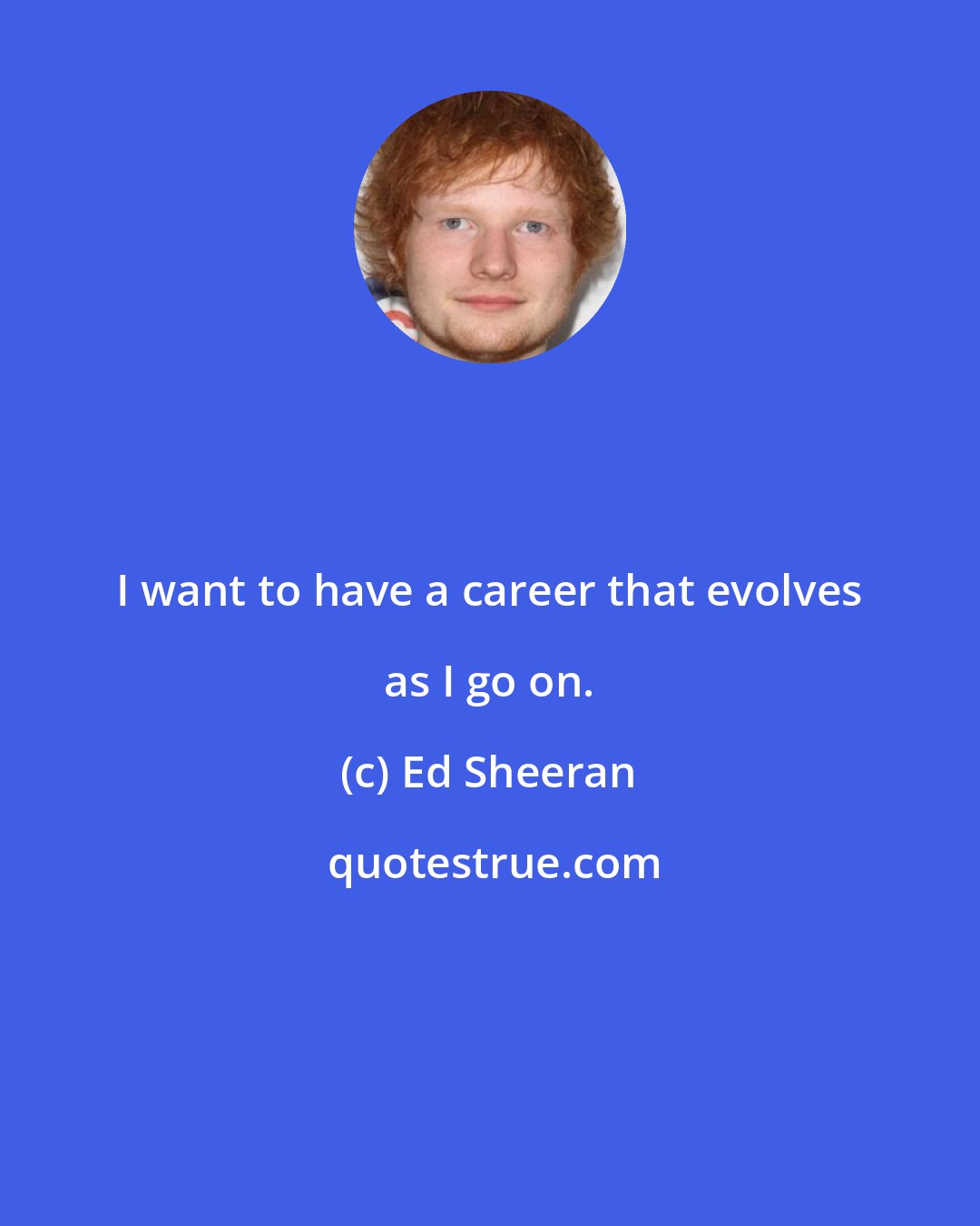 Ed Sheeran: I want to have a career that evolves as I go on.