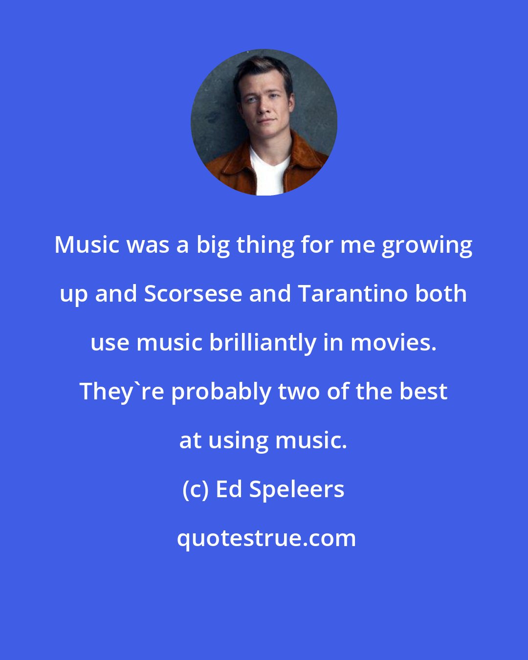 Ed Speleers: Music was a big thing for me growing up and Scorsese and Tarantino both use music brilliantly in movies. They're probably two of the best at using music.