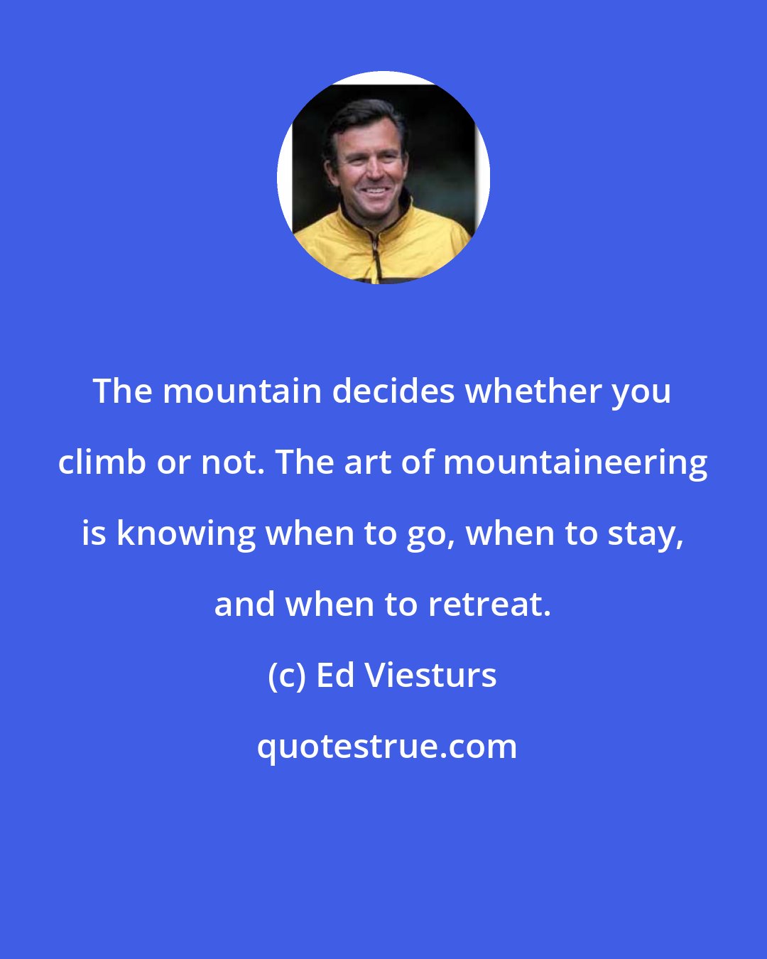 Ed Viesturs: The mountain decides whether you climb or not. The art of mountaineering is knowing when to go, when to stay, and when to retreat.