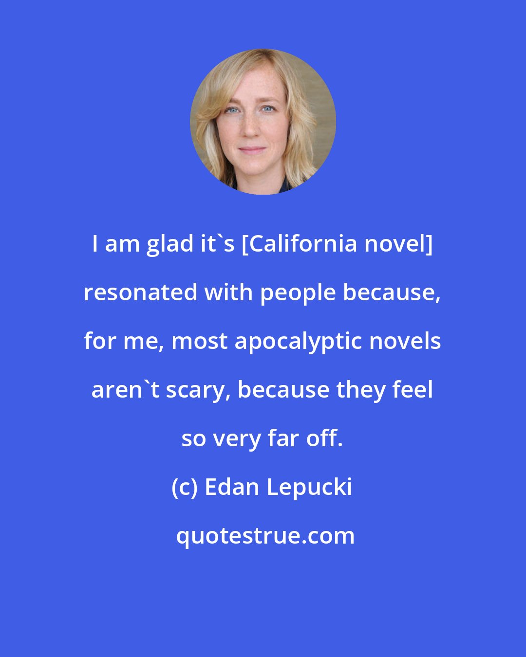 Edan Lepucki: I am glad it's [California novel] resonated with people because, for me, most apocalyptic novels aren't scary, because they feel so very far off.