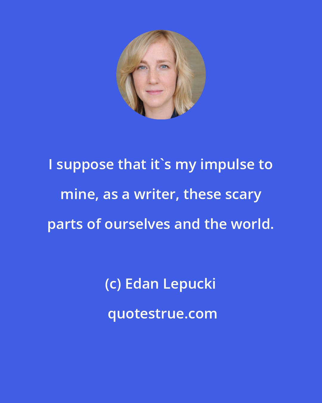 Edan Lepucki: I suppose that it's my impulse to mine, as a writer, these scary parts of ourselves and the world.