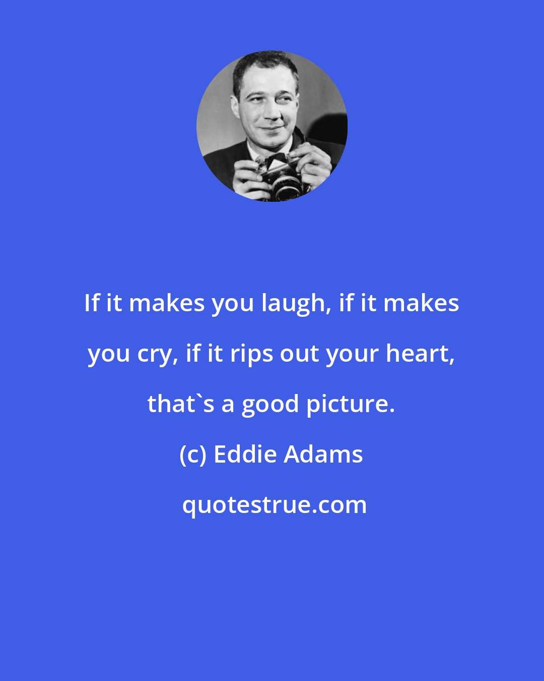 Eddie Adams: If it makes you laugh, if it makes you cry, if it rips out your heart, that's a good picture.