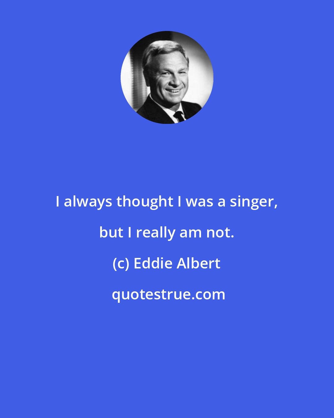 Eddie Albert: I always thought I was a singer, but I really am not.