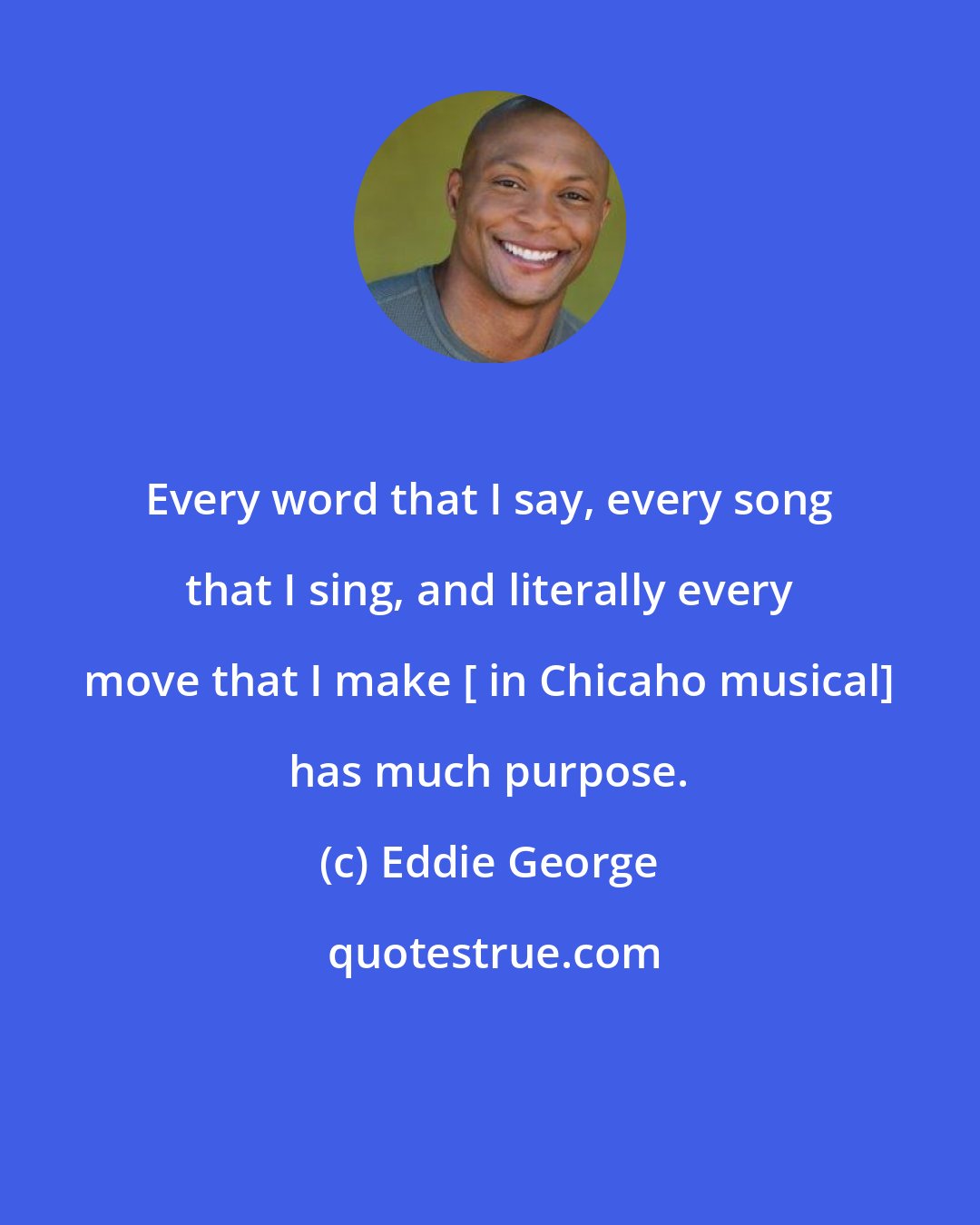 Eddie George: Every word that I say, every song that I sing, and literally every move that I make [ in Chicaho musical] has much purpose.