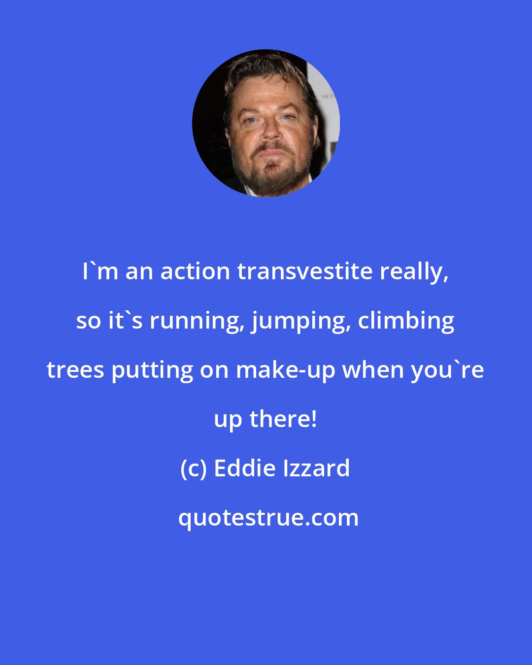 Eddie Izzard: I'm an action transvestite really, so it's running, jumping, climbing trees putting on make-up when you're up there!