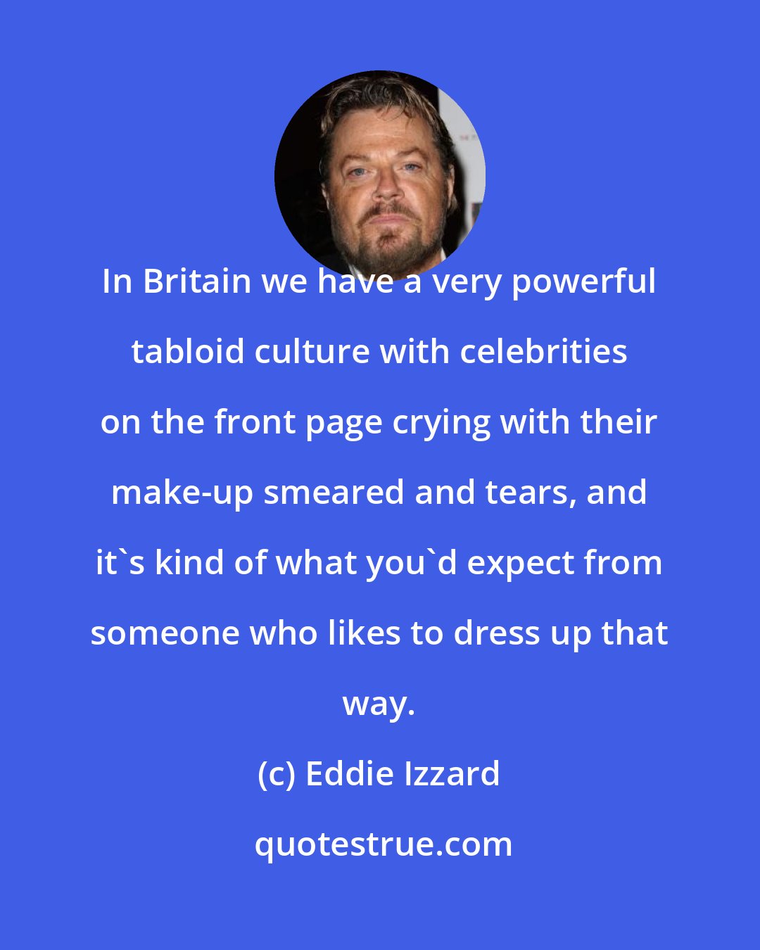 Eddie Izzard: In Britain we have a very powerful tabloid culture with celebrities on the front page crying with their make-up smeared and tears, and it's kind of what you'd expect from someone who likes to dress up that way.