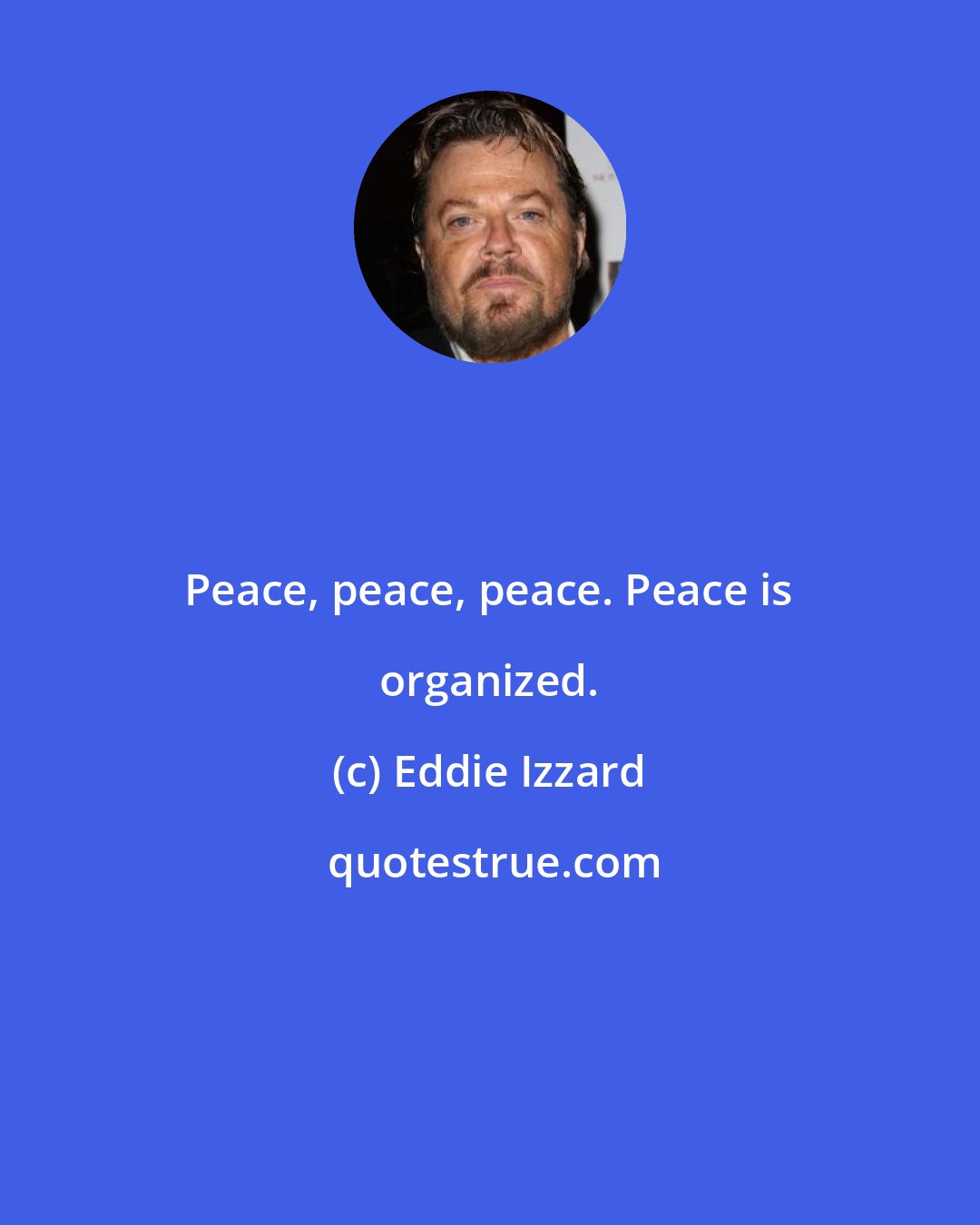 Eddie Izzard: Peace, peace, peace. Peace is organized.