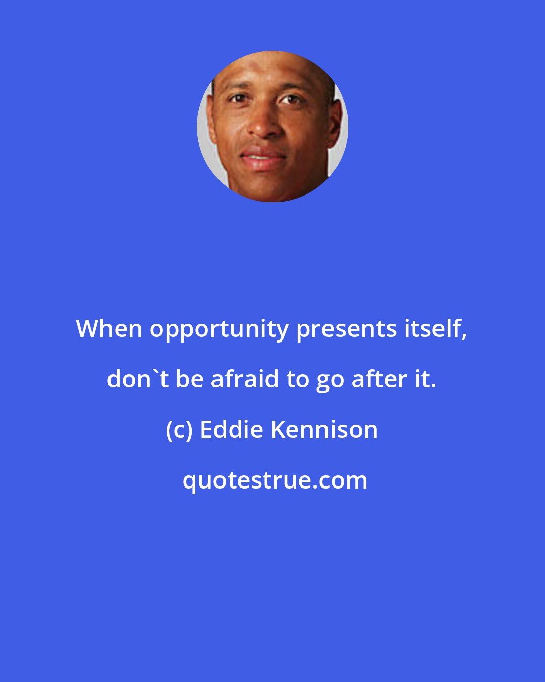 Eddie Kennison: When opportunity presents itself, don't be afraid to go after it.