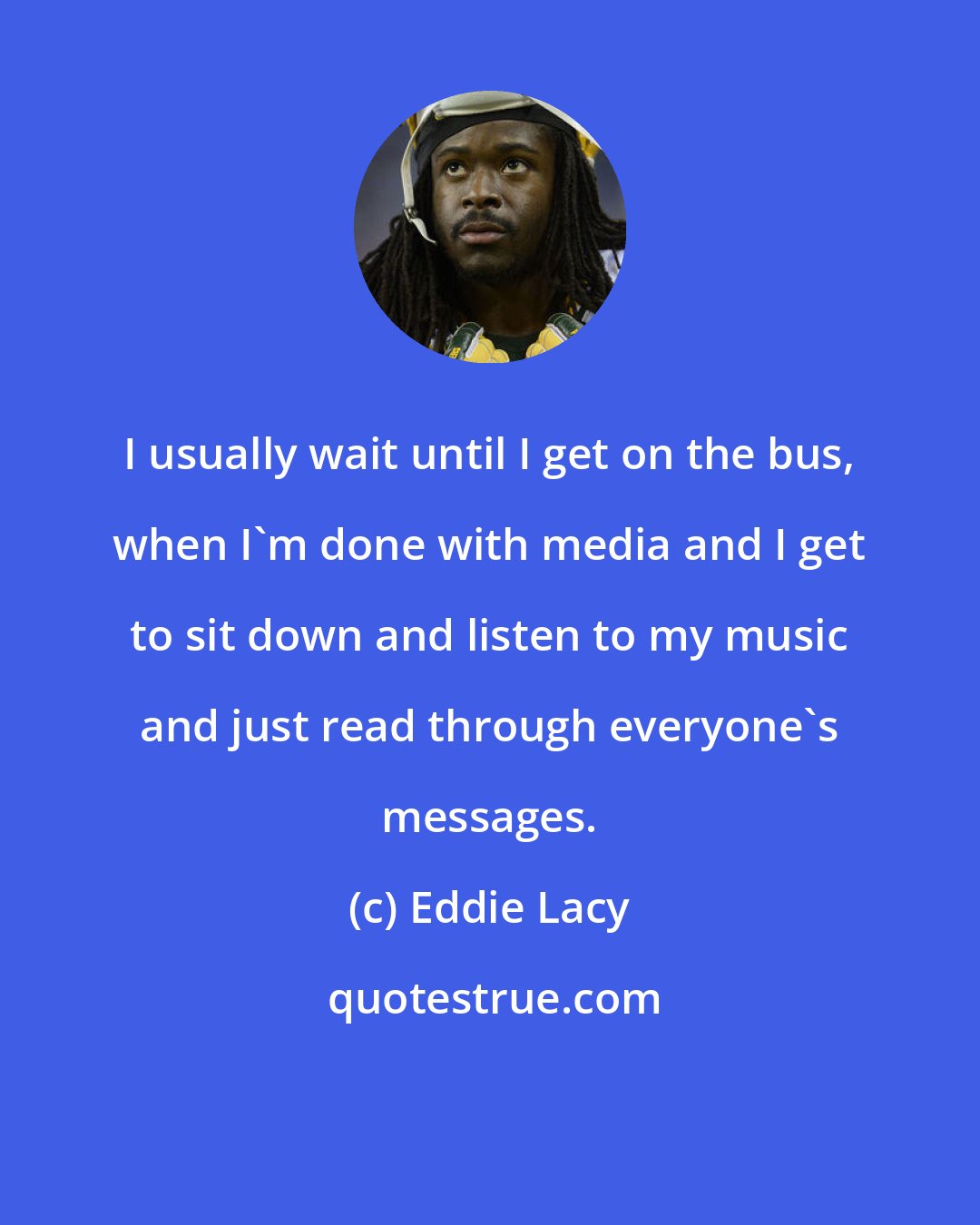 Eddie Lacy: I usually wait until I get on the bus, when I'm done with media and I get to sit down and listen to my music and just read through everyone's messages.