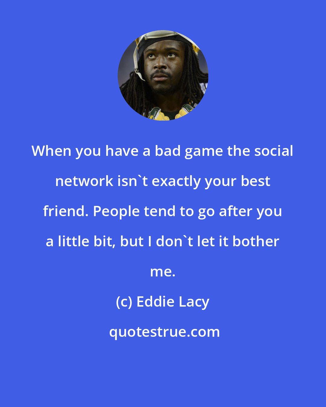 Eddie Lacy: When you have a bad game the social network isn't exactly your best friend. People tend to go after you a little bit, but I don't let it bother me.