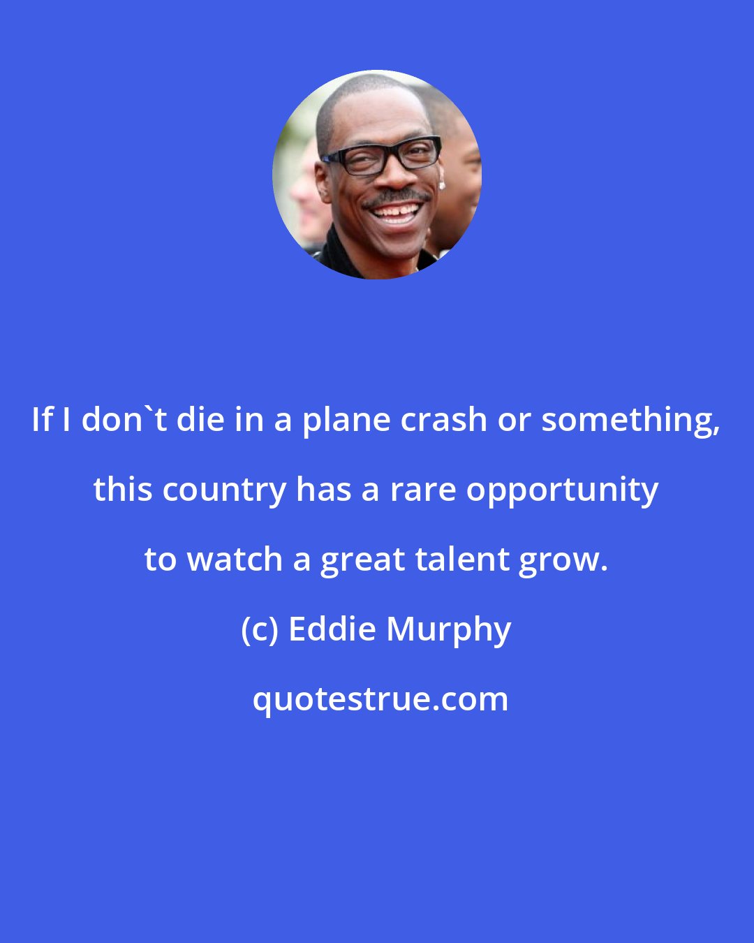 Eddie Murphy: If I don't die in a plane crash or something, this country has a rare opportunity to watch a great talent grow.