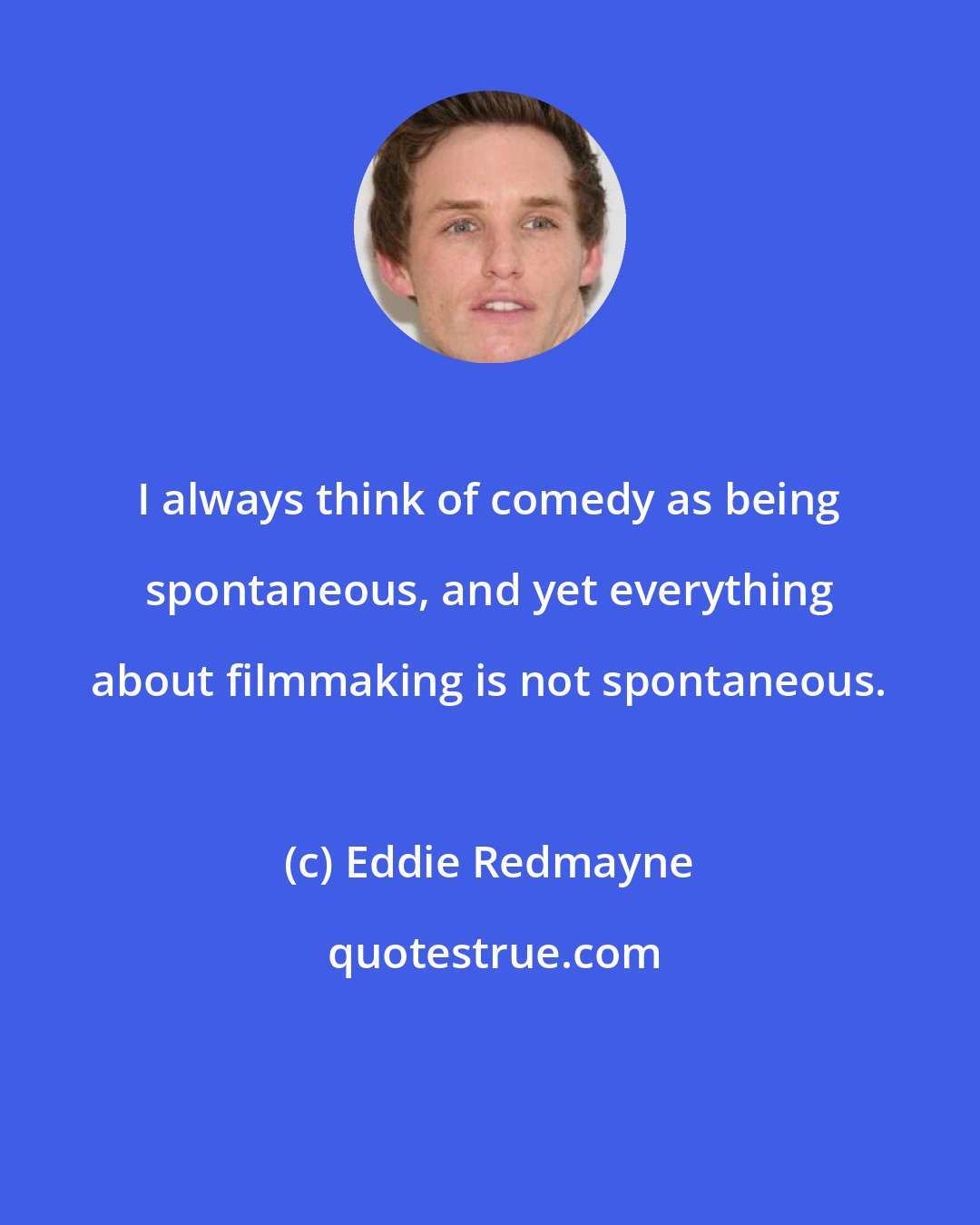 Eddie Redmayne: I always think of comedy as being spontaneous, and yet everything about filmmaking is not spontaneous.