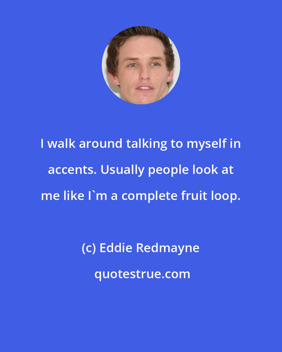 Eddie Redmayne: I walk around talking to myself in accents. Usually people look at me like I'm a complete fruit loop.