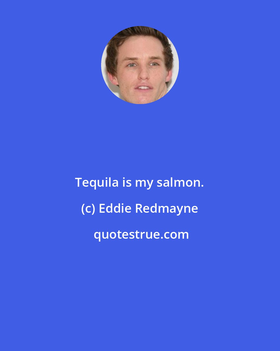 Eddie Redmayne: Tequila is my salmon.