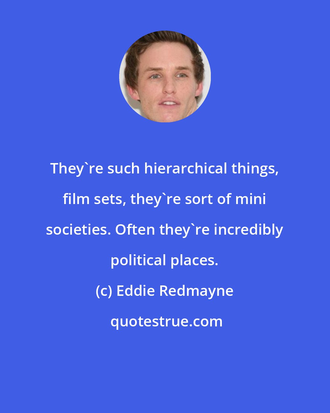 Eddie Redmayne: They're such hierarchical things, film sets, they're sort of mini societies. Often they're incredibly political places.