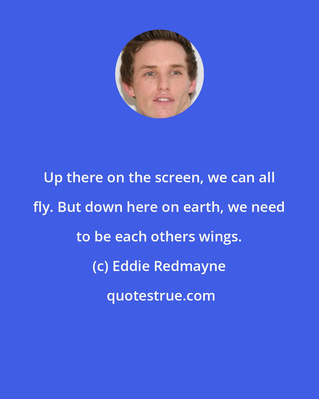 Eddie Redmayne: Up there on the screen, we can all fly. But down here on earth, we need to be each others wings.