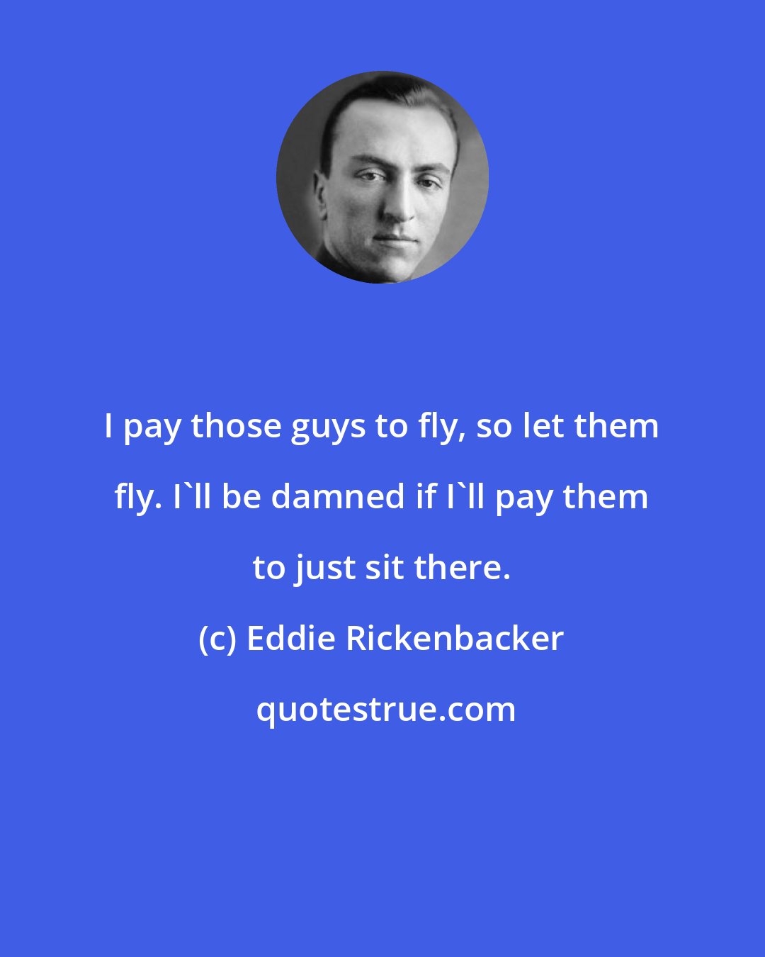 Eddie Rickenbacker: I pay those guys to fly, so let them fly. I'll be damned if I'll pay them to just sit there.