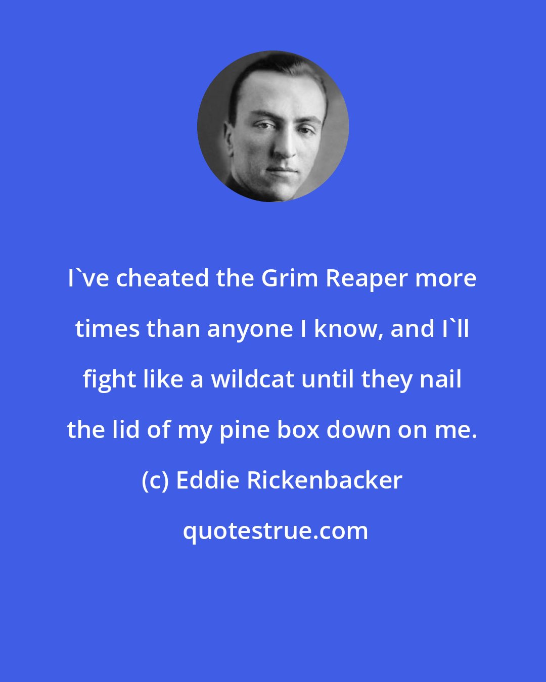 Eddie Rickenbacker: I've cheated the Grim Reaper more times than anyone I know, and I'll fight like a wildcat until they nail the lid of my pine box down on me.