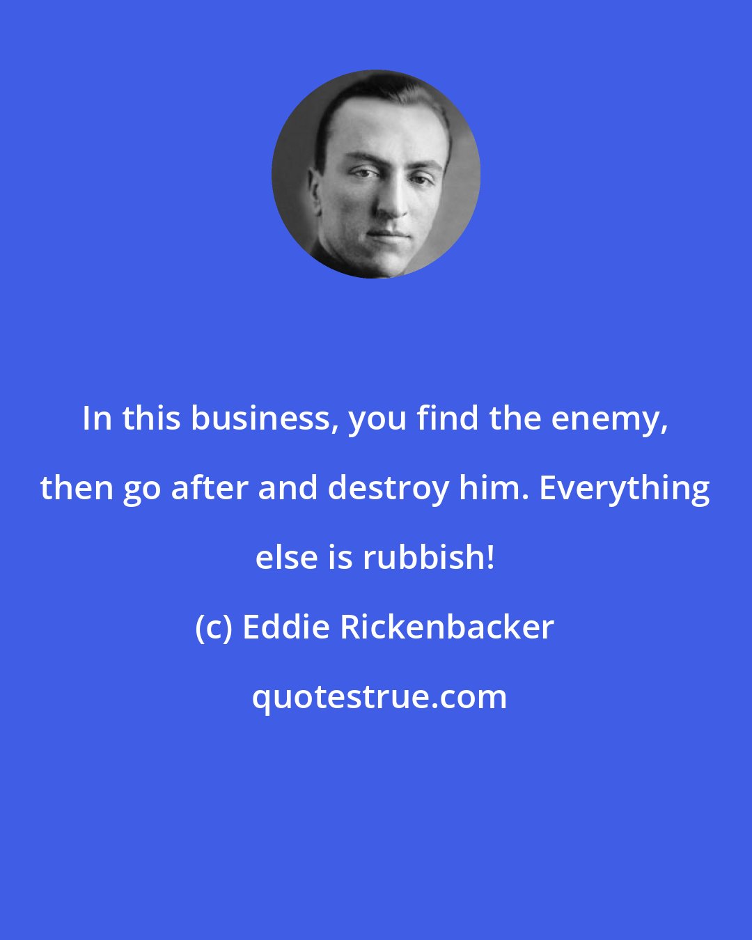 Eddie Rickenbacker: In this business, you find the enemy, then go after and destroy him. Everything else is rubbish!