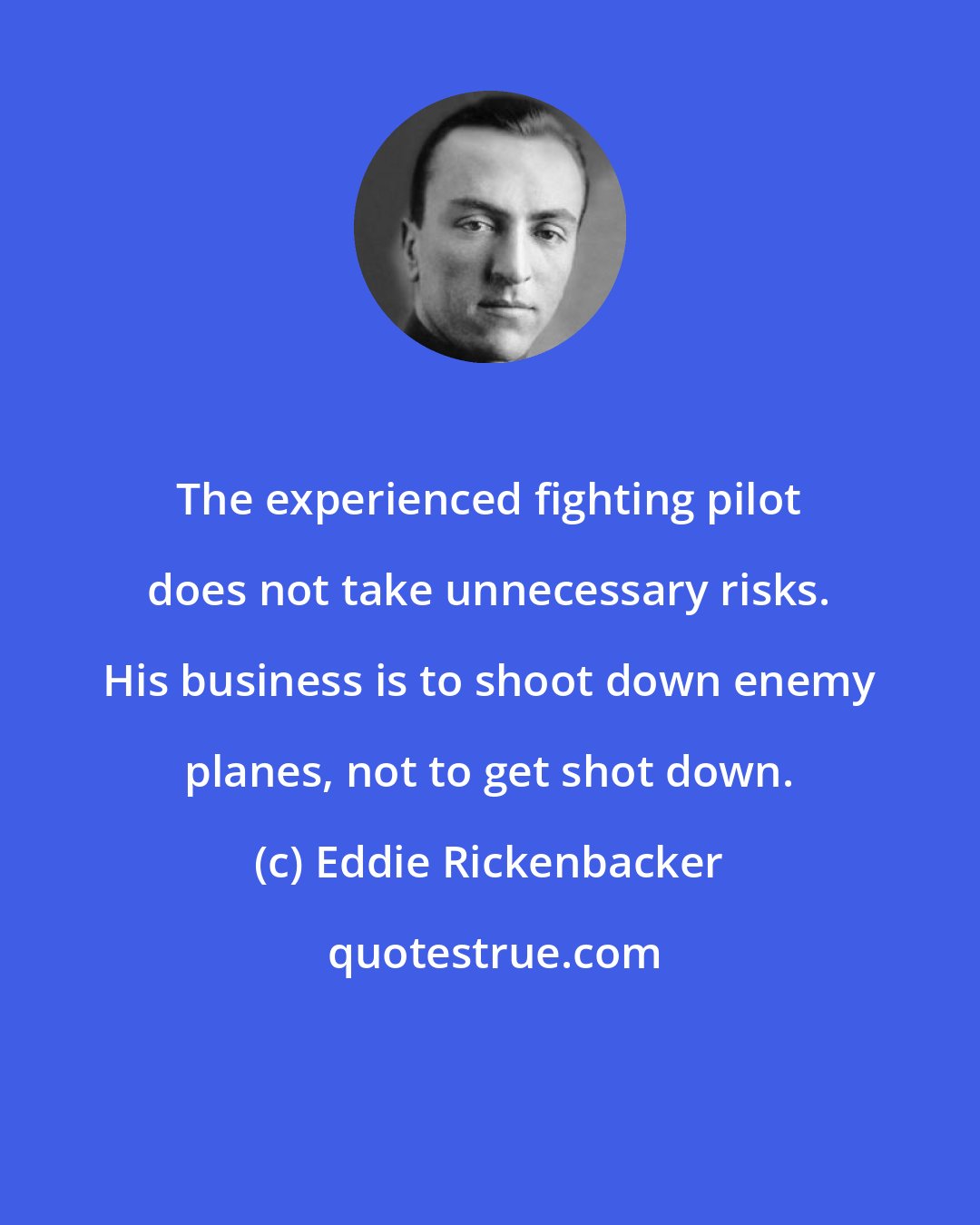 Eddie Rickenbacker: The experienced fighting pilot does not take unnecessary risks. His business is to shoot down enemy planes, not to get shot down.