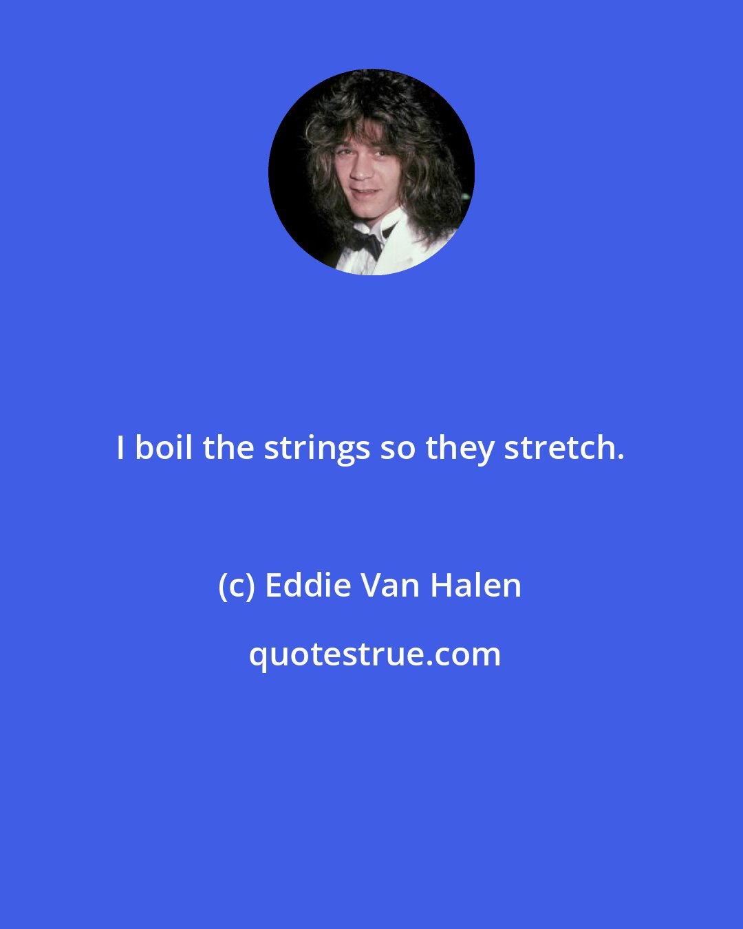 Eddie Van Halen: I boil the strings so they stretch.