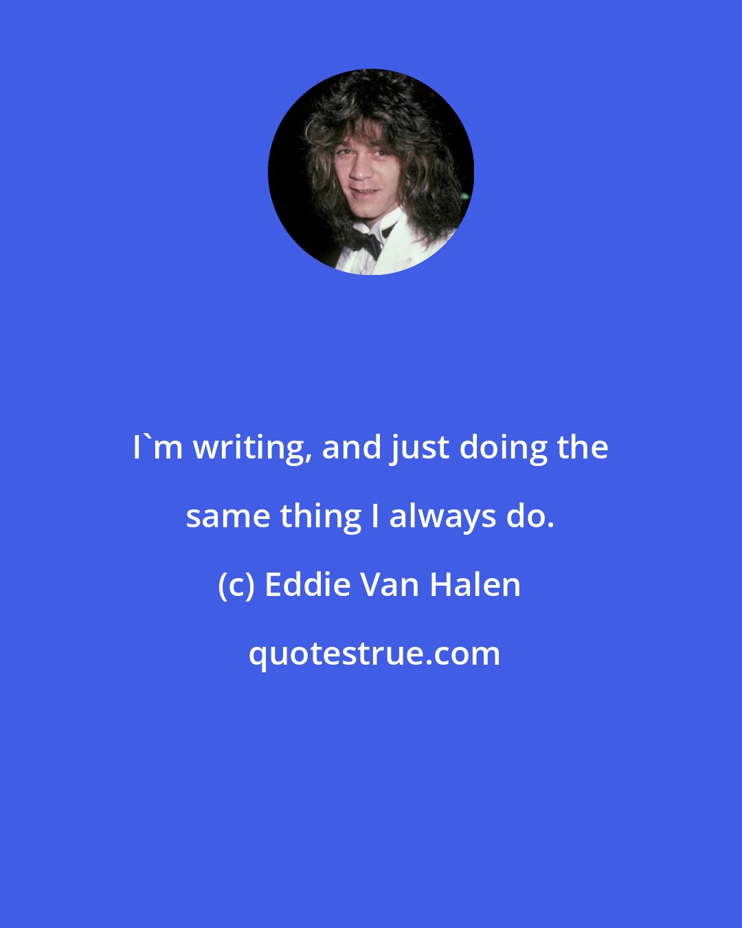 Eddie Van Halen: I'm writing, and just doing the same thing I always do.